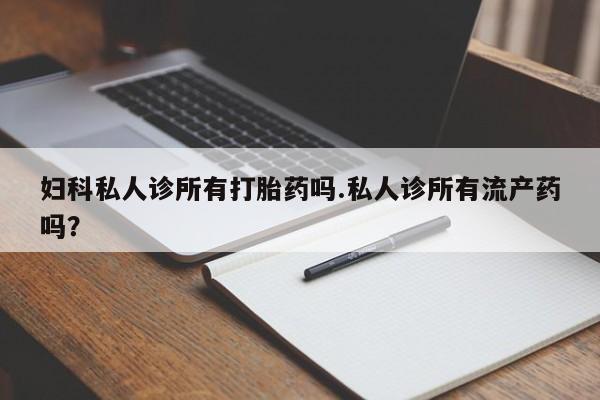 米非米索购买妇科私人诊所有打胎药吗.私人诊所有流产药吗？