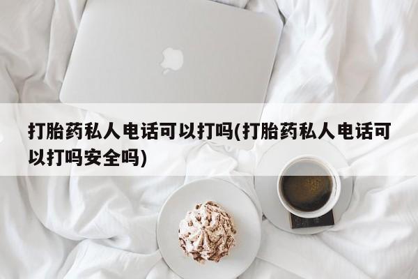 米非米索购买打胎药私人电话可以打吗(打胎药私人电话可以打吗安全吗)