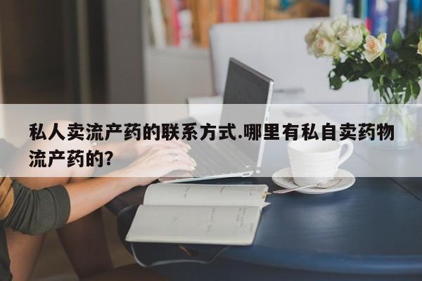 米非米索购买私人卖流产药的联系方式.哪里有私自卖药物流产药的？