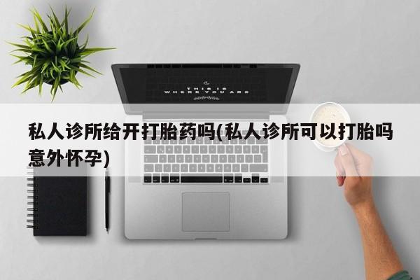 米非米索购买私人诊所给开打胎药吗(私人诊所可以打胎吗意外怀孕)