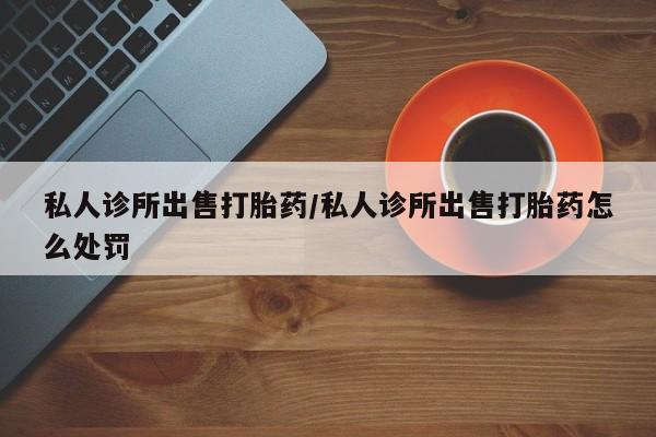 米非米索购买私人诊所出售打胎药/私人诊所出售打胎药怎么处罚