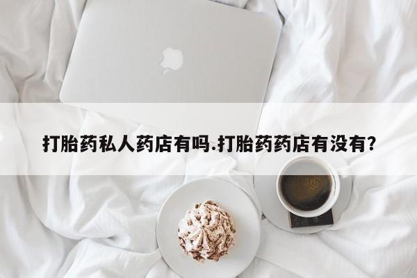 米非米索购买打胎药私人药店有吗.打胎药药店有没有？