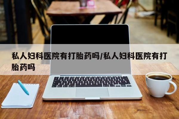 米非米索购买私人妇科医院有打胎药吗/私人妇科医院有打胎药吗