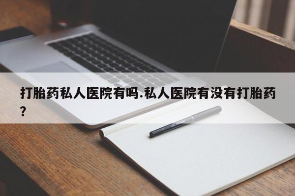 米非米索购买打胎药私人医院有吗.私人医院有没有打胎药？