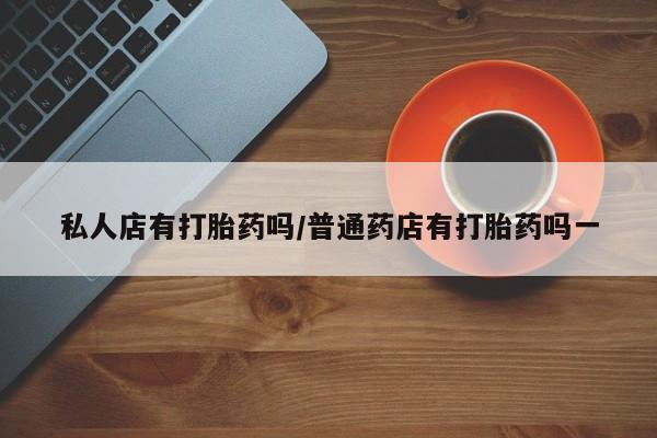 米非米索购买私人店有打胎药吗/普通药店有打胎药吗一