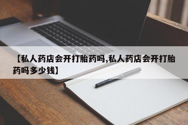 米非米索购买【私人药店会开打胎药吗,私人药店会开打胎药吗多少钱】
