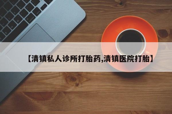 米非米索购买【清镇私人诊所打胎药,清镇医院打胎】