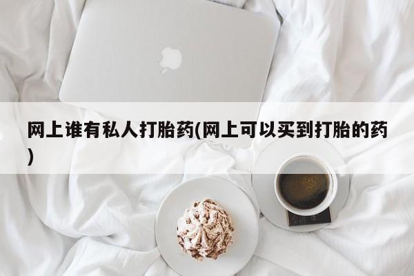 米非米索购买网上谁有私人打胎药(网上可以买到打胎的药)