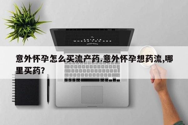 米非米索购买意外怀孕怎么买流产药.意外怀孕想药流,哪里买药？