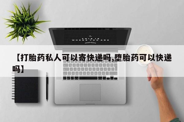 米非米索购买【打胎药私人可以寄快递吗,堕胎药可以快递吗】
