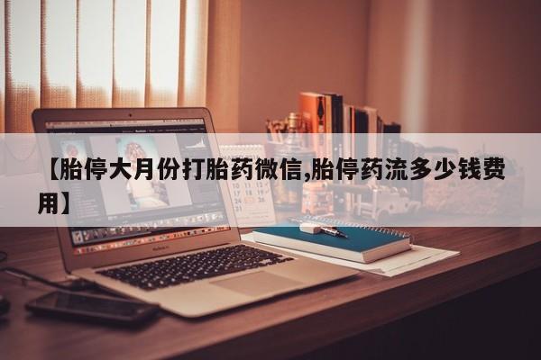 米非米索购买【胎停大月份打胎药微信,胎停药流多少钱费用】