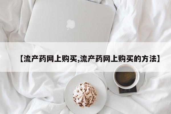 米非米索购买【流产药网上购买,流产药网上购买的方法】