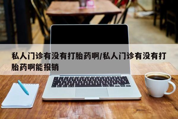 米非米索购买私人门诊有没有打胎药啊/私人门诊有没有打胎药啊能报销