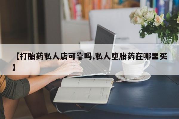 米非米索购买【打胎药私人店可靠吗,私人堕胎药在哪里买】