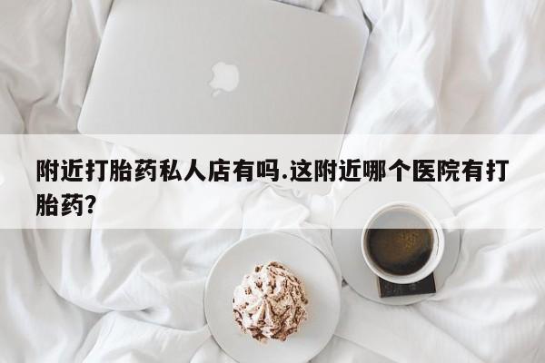 米非米索购买附近打胎药私人店有吗.这附近哪个医院有打胎药？