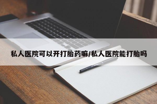 米非米索购买私人医院可以开打胎药嘛/私人医院能打胎吗