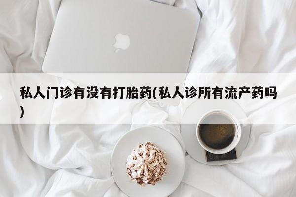米非米索购买私人门诊有没有打胎药(私人诊所有流产药吗)