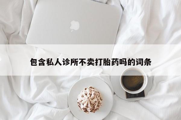 米非米索购买包含私人诊所不卖打胎药吗的词条