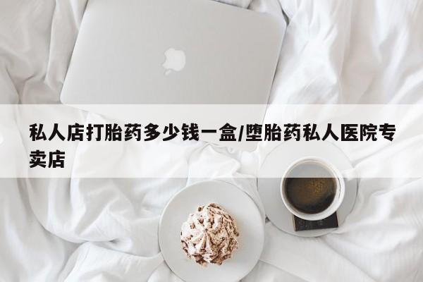 米非米索购买私人店打胎药多少钱一盒/堕胎药私人医院专卖店