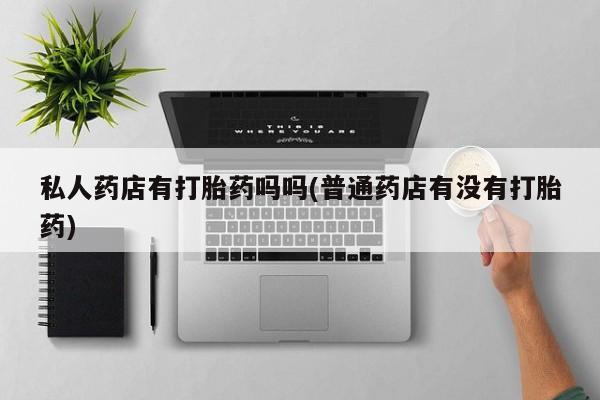 米非米索购买私人药店有打胎药吗吗(普通药店有没有打胎药)