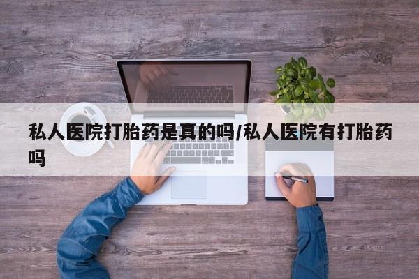 米非米索购买私人医院打胎药是真的吗/私人医院有打胎药吗
