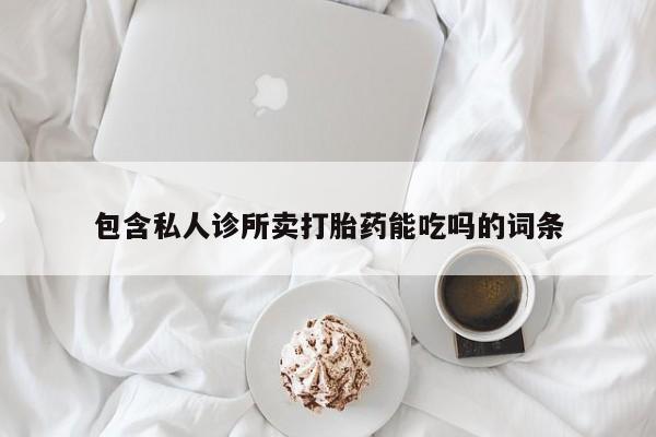 米非米索购买包含私人诊所卖打胎药能吃吗的词条
