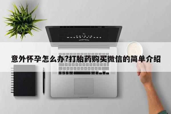 米非米索购买意外怀孕怎么办?打胎药购买微信的简单介绍