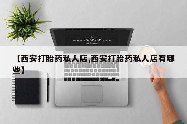 米非米索购买【西安打胎药私人店,西安打胎药私人店有哪些】