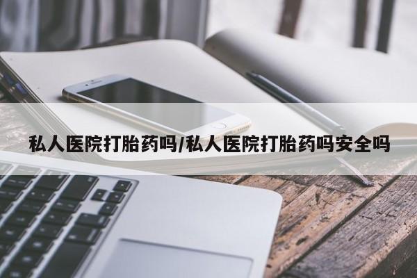 米非米索购买私人医院打胎药吗/私人医院打胎药吗安全吗