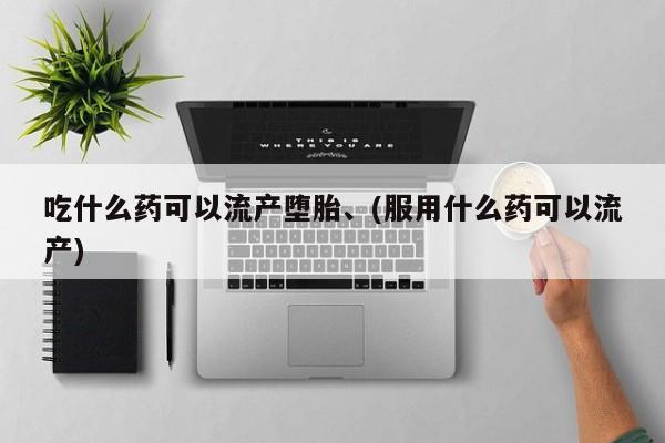 米非米索购买吃什么药可以流产堕胎、(服用什么药可以流产)