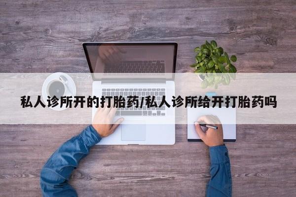 米非米索购买私人诊所开的打胎药/私人诊所给开打胎药吗