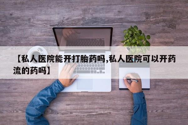 米非米索购买【私人医院能开打胎药吗,私人医院可以开药流的药吗】