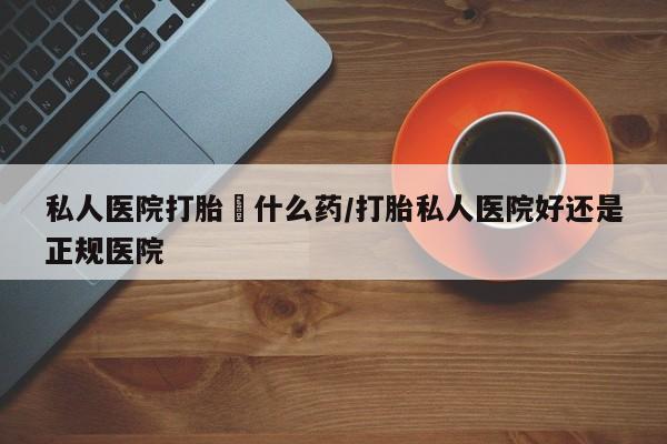 米非米索购买私人医院打胎給什么药/打胎私人医院好还是正规医院
