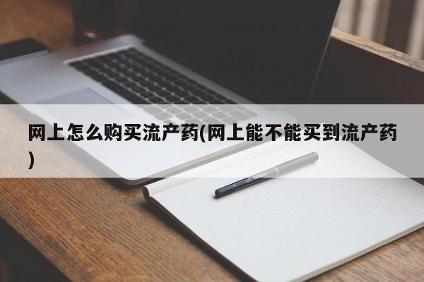 米非米索购买网上怎么购买流产药(网上能不能买到流产药)