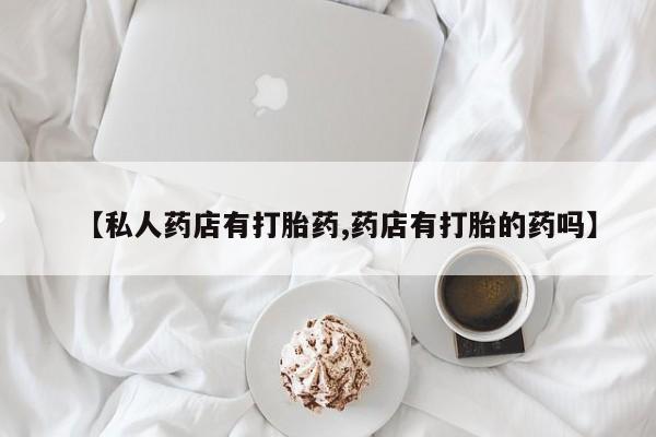 米非米索购买【私人药店有打胎药,药店有打胎的药吗】
