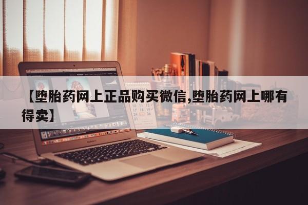 米非米索购买【堕胎药网上正品购买微信,堕胎药网上哪有得卖】