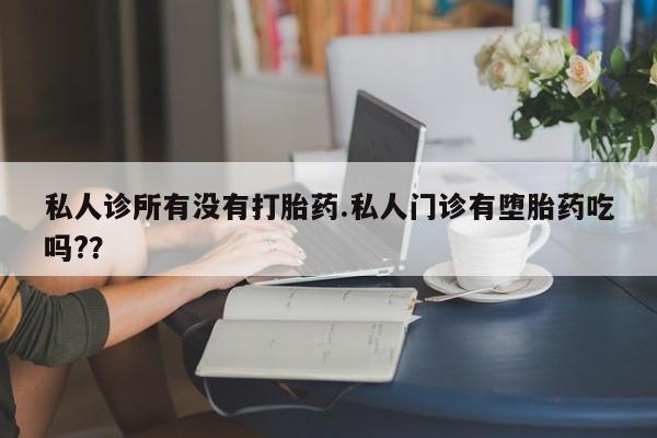 米非米索购买私人诊所有没有打胎药.私人门诊有堕胎药吃吗?？