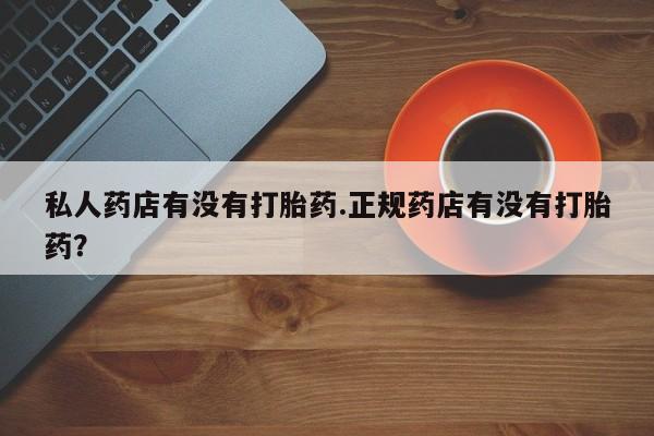米非米索购买私人药店有没有打胎药.正规药店有没有打胎药？